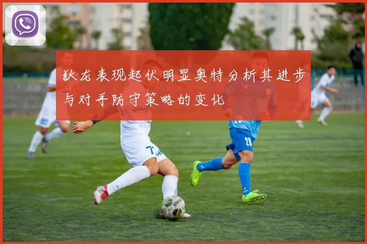 狄龙表现起伏明显奥特分析其进步与对手防守策略的变化