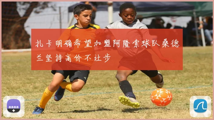 扎卡明确希望加盟阿隆索球队桑德兰坚持高价不让步