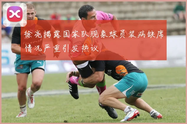 徐亮揭露国家队现象球员装病缺席情况严重引发热议