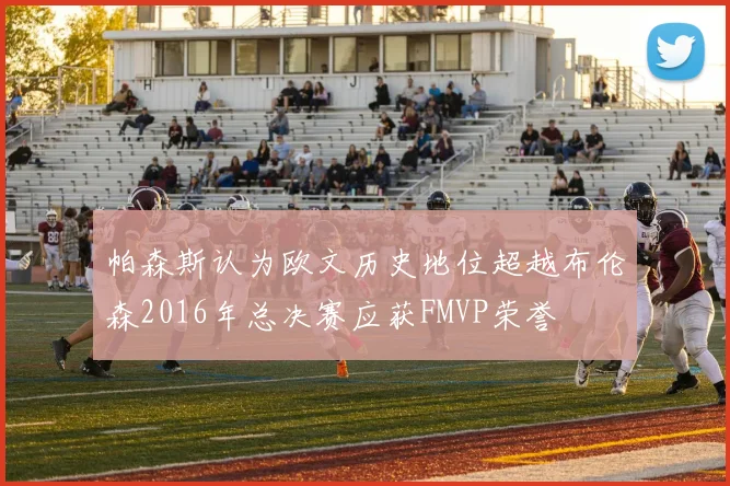 帕森斯认为欧文历史地位超越布伦森2016年总决赛应获FMVP荣誉