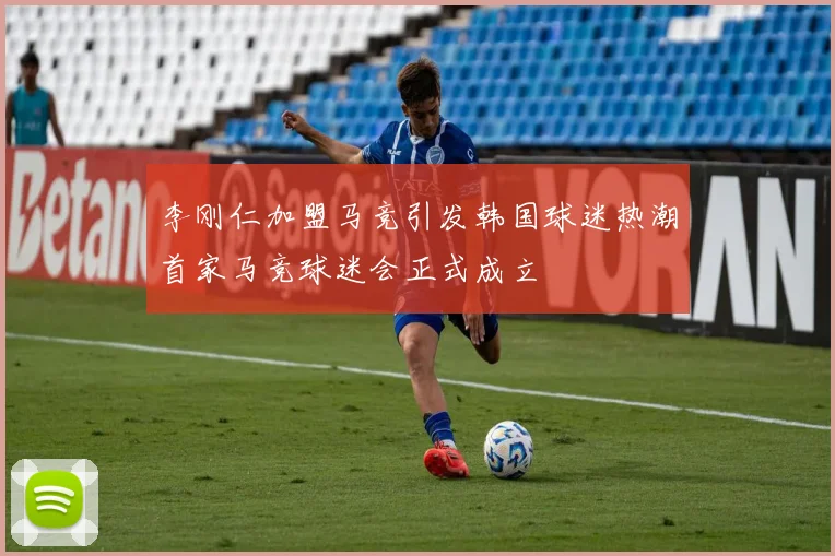 李刚仁加盟马竞引发韩国球迷热潮首家马竞球迷会正式成立