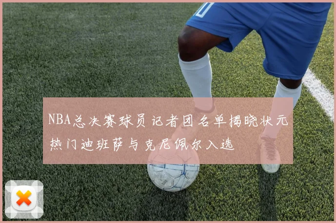 NBA总决赛球员记者团名单揭晓状元热门迪班萨与克尼佩尔入选