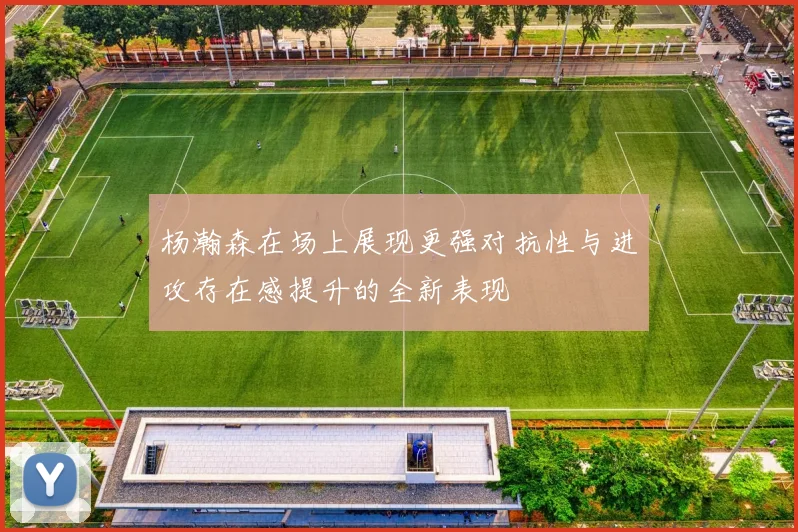 杨瀚森在场上展现更强对抗性与进攻存在感提升的全新表现