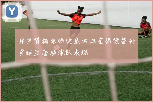 库里赞梅尔顿健康回归霍福德替补贡献显著助球队表现