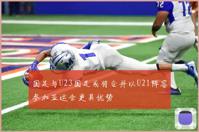 国足与U23国足或将合并以U21阵容参加亚运会更具优势