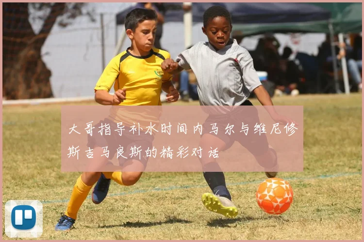 大哥指导补水时间内马尔与维尼修斯吉马良斯的精彩对话