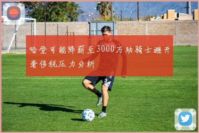 哈登可能降薪至3000万助骑士避开奢侈税压力分析