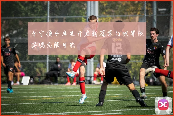 李宁携手库里开启新篇章打破界限实现无限可能
