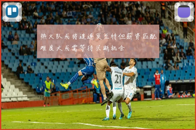 热火队或将追逐莫兰特但薪资匹配难度大或需等待买断机会