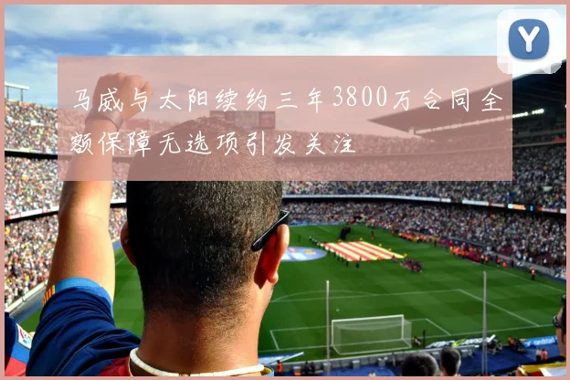 马威与太阳续约三年3800万合同全额保障无选项引发关注