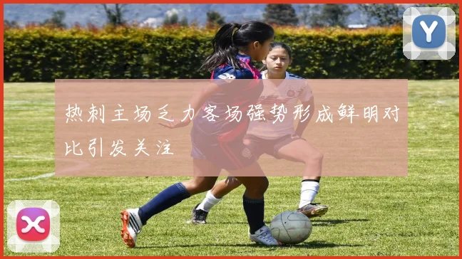 热刺主场乏力客场强势形成鲜明对比引发关注