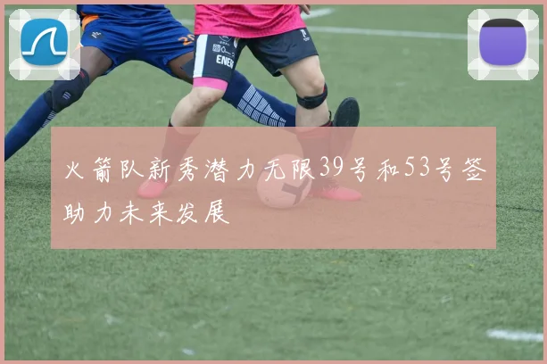 火箭队新秀潜力无限39号和53号签助力未来发展