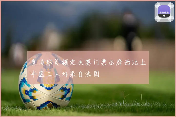 皇马球员锁定决赛门票法摩西比上半区三人均来自法国