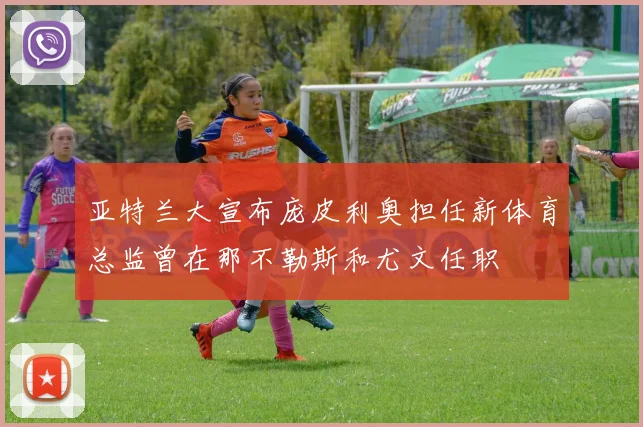 亚特兰大宣布庞皮利奥担任新体育总监曾在那不勒斯和尤文任职