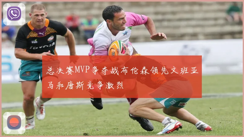 总决赛MVP争夺战布伦森领先文班亚马和唐斯竞争激烈