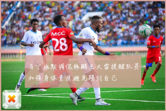 马宁幽默调侃韩鹏王大雷提醒队员加强身体素质避免踢到自己