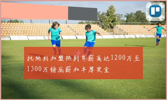 托纳利加盟热刺年薪高达1200万至1300万镑底薪加丰厚奖金