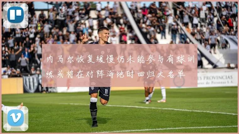 内马尔恢复缓慢仍未能参与有球训练或将在对阵海地时回归大名单