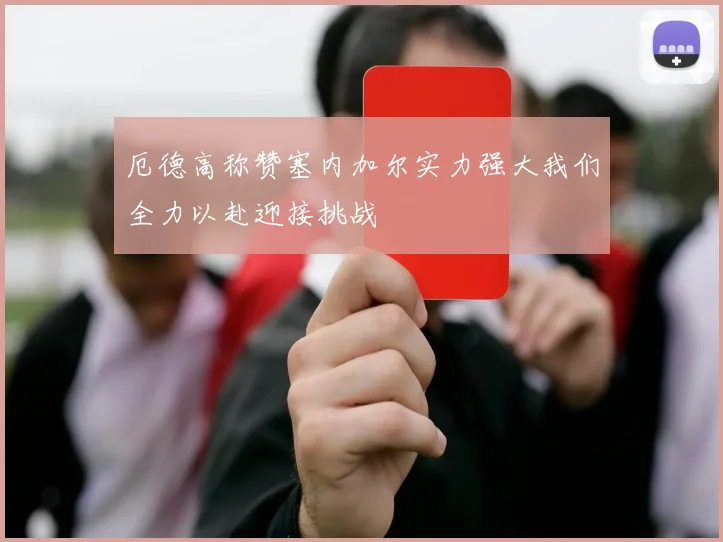 厄德高称赞塞内加尔实力强大我们全力以赴迎接挑战