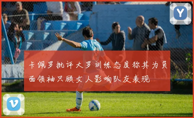 卡佩罗批评大罗训练态度称其为负面领袖只顾女人影响队友表现