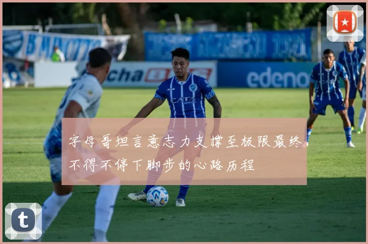 字母哥坦言意志力支撑至极限最终不得不停下脚步的心路历程