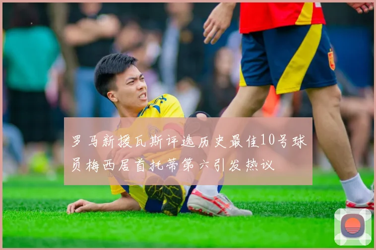 罗马新援瓦斯评选历史最佳10号球员梅西居首托蒂第六引发热议