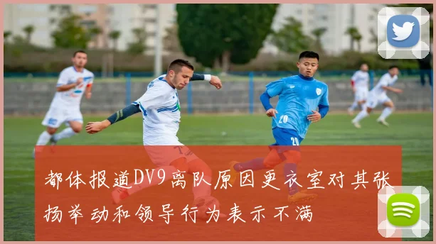 都体报道DV9离队原因更衣室对其张扬举动和领导行为表示不满