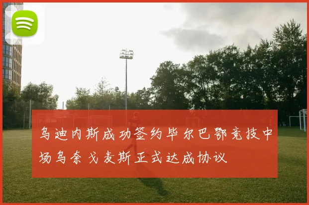 乌迪内斯成功签约毕尔巴鄂竞技中场乌奈戈麦斯正式达成协议