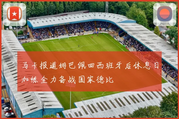 马卡报道姆巴佩回西班牙后休息日加练全力备战国家德比