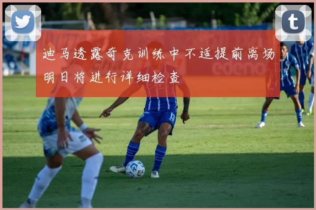 迪马透露奇克训练中不适提前离场明日将进行详细检查